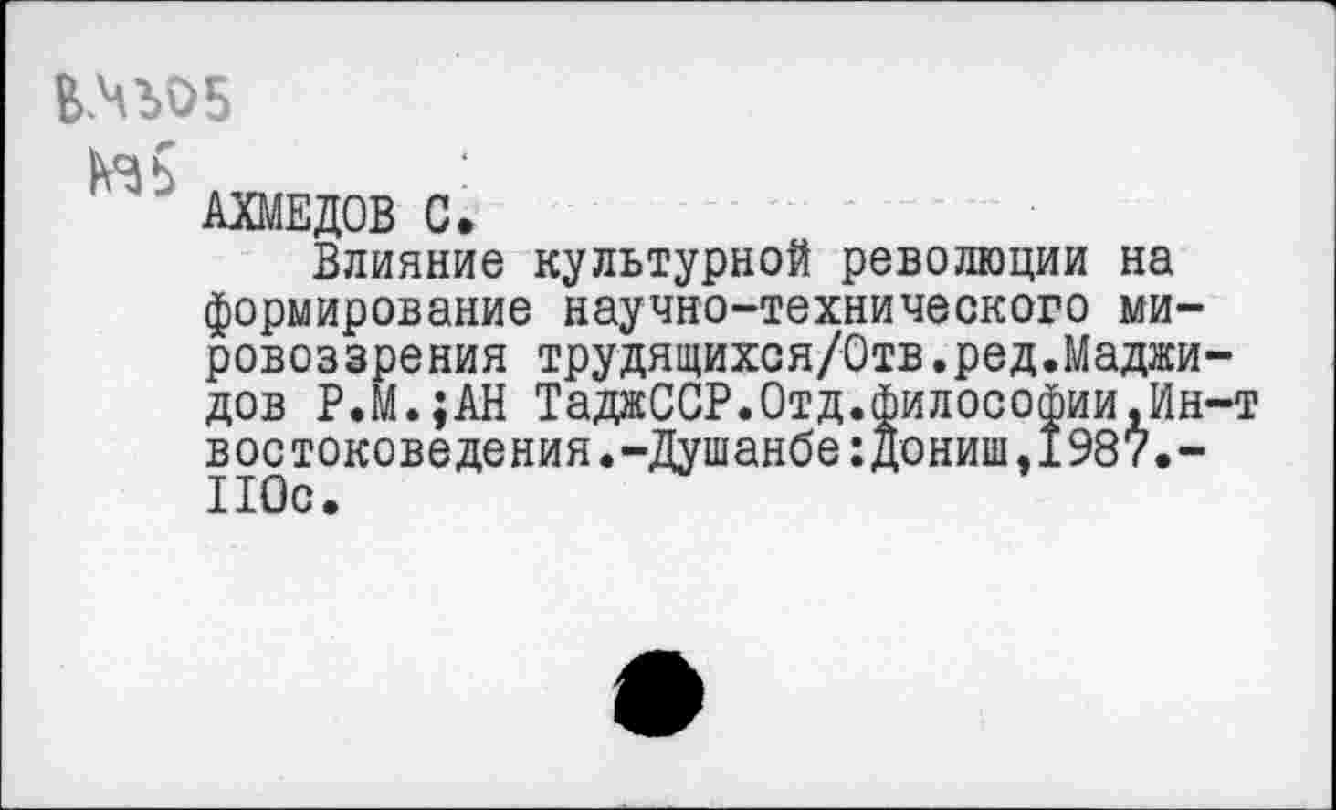 ﻿В№05
АХМЕДОВ С.
Влияние культурной революции на формирование научно-технического мировоззрения трудящихся/Отв.ред.Маджидов Р.М.;АН ТаджССР.Отд.философии,Ин-т востоковедения.-Душанбе:дониш,1987.-110с.